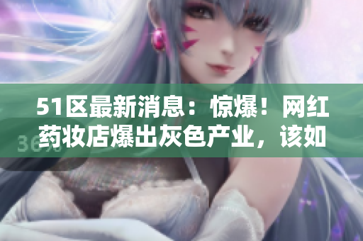 51區(qū)最新消息：驚爆！網(wǎng)紅藥妝店爆出灰色產(chǎn)業(yè)，該如何維權？