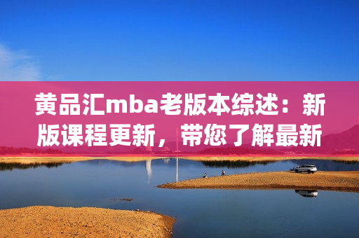 黃品匯mba老版本綜述：新版課程更新，帶您了解最新變化和優(yōu)勢(shì)(1)