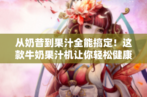 從奶昔到果汁全能搞定！這款牛奶果汁機(jī)讓你輕松健康一夏！