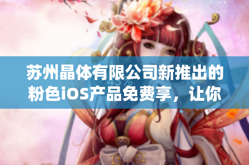 蘇州晶體有限公司新推出的粉色iOS產(chǎn)品免費享，讓你的生活更加繽紛(1)