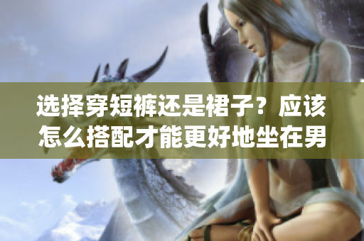 選擇穿短褲還是裙子？應該怎么搭配才能更好地坐在男朋友腿上？(1)
