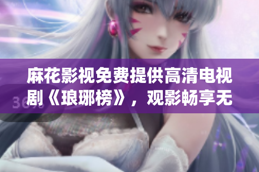 麻花影視免費(fèi)提供高清電視劇《瑯琊榜》，觀影暢享無廣告。(1)