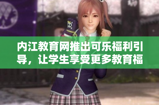 內(nèi)江教育網(wǎng)推出可樂(lè)福利引導(dǎo)，讓學(xué)生享受更多教育福利