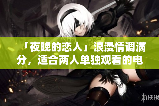「夜晚的戀人」浪漫情調(diào)滿分，適合兩人單獨觀看的電影