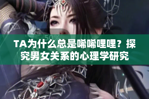 TA為什么總是唏唏哩哩？探究男女關(guān)系的心理學(xué)研究