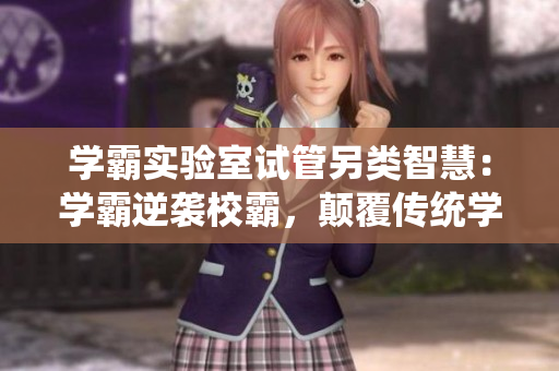 學(xué)霸實驗室試管另類智慧：學(xué)霸逆襲校霸，顛覆傳統(tǒng)學(xué)習(xí)格局
