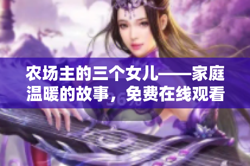 農(nóng)場主的三個女兒——家庭溫暖的故事，免費在線觀看！