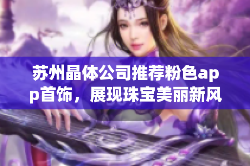 蘇州晶體公司推薦粉色app首飾，展現(xiàn)珠寶美麗新風(fēng)貌