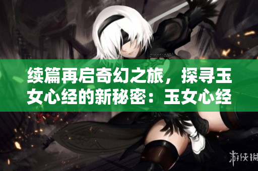 續(xù)篇再啟奇幻之旅，探尋玉女心經(jīng)的新秘密：玉女心經(jīng)3