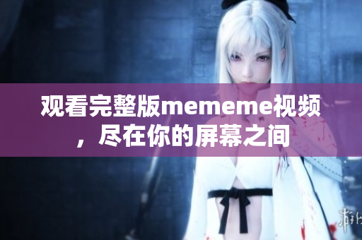 觀看完整版mememe視頻，盡在你的屏幕之間
