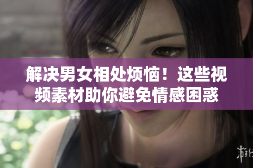 解決男女相處煩惱！這些視頻素材助你避免情感困惑