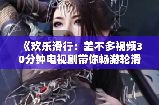 《歡樂(lè)滑行：差不多視頻30分鐘電視劇帶你暢游輪滑世界》