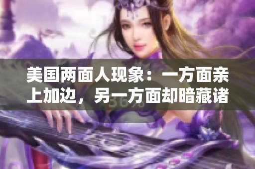 美國兩面人現(xiàn)象：一方面親上加邊，另一方面卻暗藏諸多問題，頗受爭議
