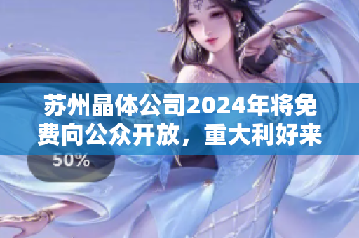 蘇州晶體公司2024年將免費(fèi)向公眾開(kāi)放，重大利好來(lái)襲