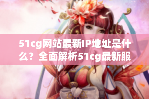 51cg網(wǎng)站最新IP地址是什么？全面解析51cg最新服務(wù)器地址