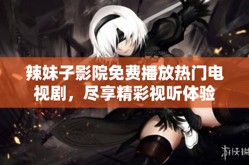 辣妹子影院免費(fèi)播放熱門(mén)電視劇，盡享精彩視聽(tīng)體驗(yàn)