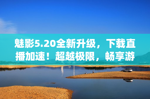 魅影5.20全新升級(jí)，下載直播加速！超越極限，暢享游戲樂(lè)趣！(1)