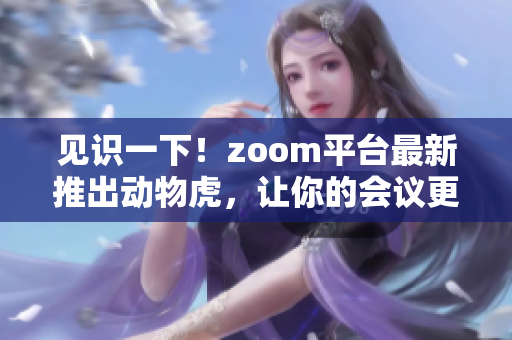 見(jiàn)識(shí)一下！zoom平臺(tái)最新推出動(dòng)物虎，讓你的會(huì)議更有趣