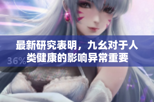 最新研究表明，九幺對(duì)于人類健康的影響異常重要