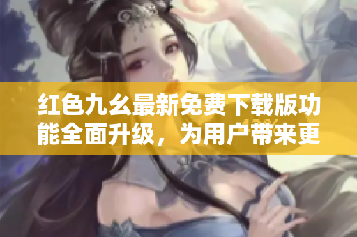 紅色九幺最新免費(fèi)下載版功能全面升級(jí)，為用戶帶來更優(yōu)質(zhì)的使用體驗(yàn)