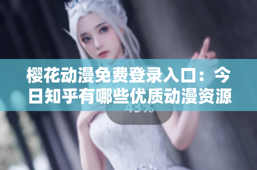 櫻花動(dòng)漫免費(fèi)登錄入口：今日知乎有哪些優(yōu)質(zhì)動(dòng)漫資源分享？