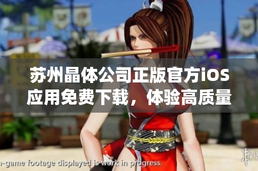 蘇州晶體公司正版官方iOS應(yīng)用免費(fèi)下載，體驗(yàn)高質(zhì)量晶體產(chǎn)品(1)