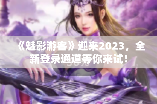 《魅影游客》迎來(lái)2023，全新登錄通道等你來(lái)試！