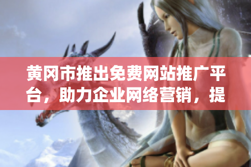 黃岡市推出免費(fèi)網(wǎng)站推廣平臺(tái)，助力企業(yè)網(wǎng)絡(luò)營(yíng)銷，提升經(jīng)濟(jì)發(fā)展效益(1)