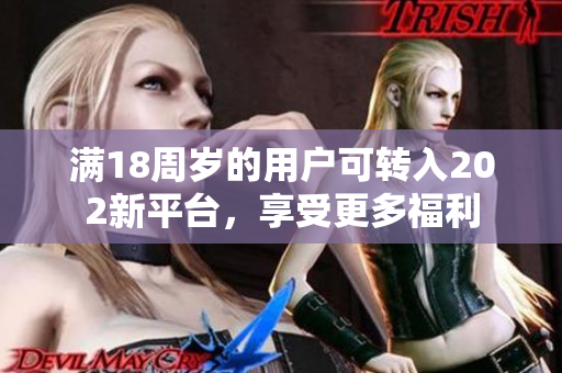 滿18周歲的用戶可轉(zhuǎn)入202新平臺，享受更多福利