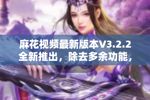 麻花視頻最新版本V3.2.2全新推出，除去多余功能，為你帶來(lái)純凈體驗(yàn)