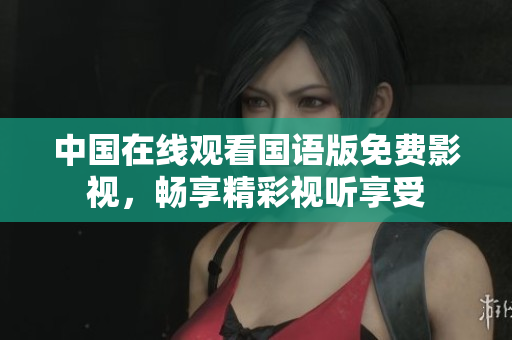 中國在線觀看國語版免費影視，暢享精彩視聽享受