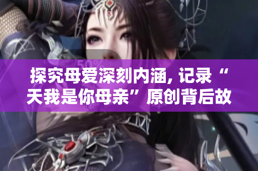 探究母愛深刻內(nèi)涵, 記錄“天我是你母親”原創(chuàng)背后故事