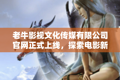 老牛影視文化傳媒有限公司官網(wǎng)正式上線，探索電影新時(shí)代
