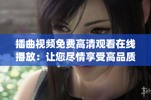 插曲視頻免費(fèi)高清觀看在線播放：讓您盡情享受高品質(zhì)視聽體驗(yàn)(1)