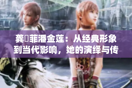 龔玥菲潘金蓮：從經(jīng)典形象到當(dāng)代影響，她的演繹與傳承