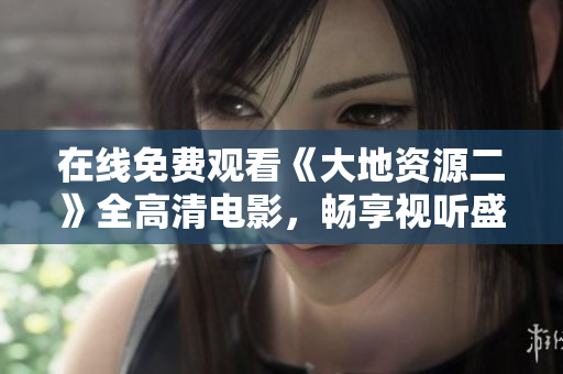 在線免費觀看《大地資源二》全高清電影，暢享視聽盛宴！