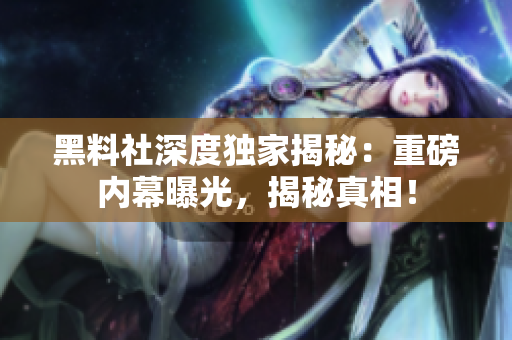 黑料社深度獨家揭秘：重磅內(nèi)幕曝光，揭秘真相！