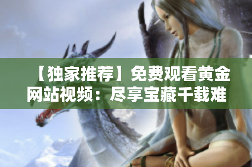 【獨家推薦】免費觀看黃金網(wǎng)站視頻：盡享寶藏千載難逢機會！