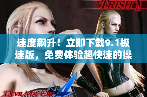 速度飆升！立即下載9.1極速版，免費體驗超快速的操作體驗！
