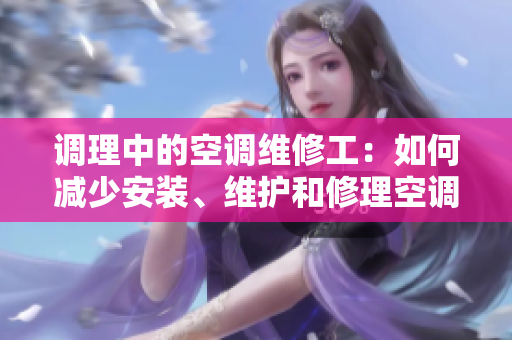 調(diào)理中的空調(diào)維修工：如何減少安裝、維護和修理空調(diào)時的常見問題？