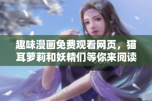 趣味漫畫免費觀看網(wǎng)頁，貓耳蘿莉和妖精們等你來閱讀！