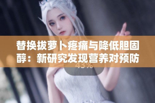 替換拔蘿卜疼痛與降低膽固醇：新研究發(fā)現(xiàn)營養(yǎng)對(duì)預(yù)防心臟病有益