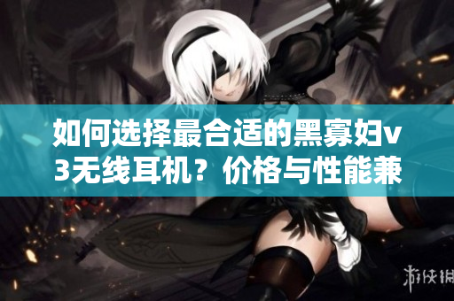 如何選擇最合適的黑寡婦v3無線耳機(jī)？價(jià)格與性能兼顧，不容錯(cuò)過！