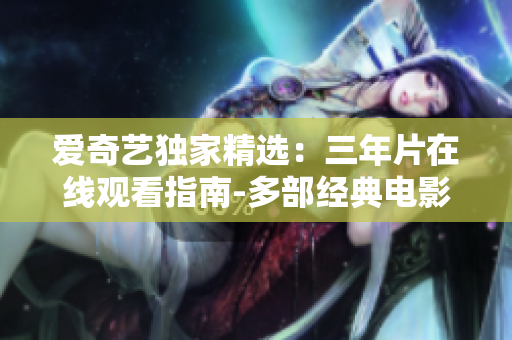 愛(ài)奇藝獨(dú)家精選：三年片在線觀看指南-多部經(jīng)典電影一網(wǎng)打盡