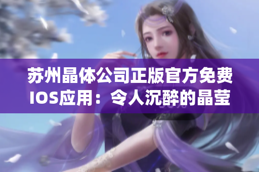 蘇州晶體公司正版官方免費(fèi)IOS應(yīng)用：令人沉醉的晶瑩體驗(yàn)(1)