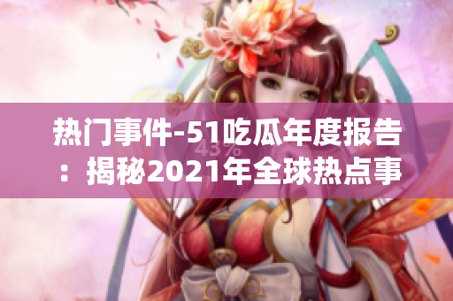 熱門事件-51吃瓜年度報(bào)告：揭秘2021年全球熱點(diǎn)事件大盤點(diǎn)(1)