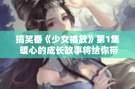 搞笑番《少女播放》第1集 暖心的成長故事將給你帶來無盡歡樂