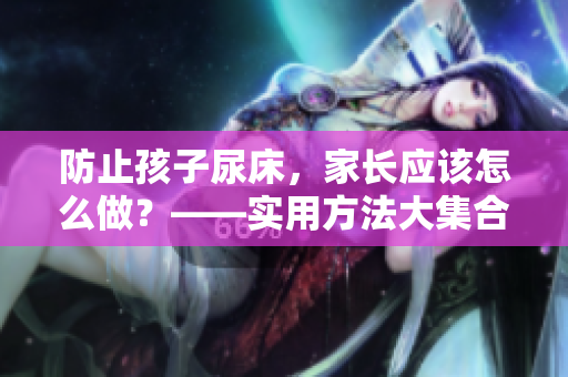 防止孩子尿床，家長應(yīng)該怎么做？——實用方法大集合