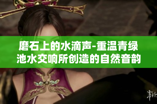 磨石上的水滴聲-重溫青綠池水交響所創(chuàng)造的自然音韻