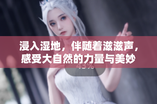 浸入濕地，伴隨著滋滋聲，感受大自然的力量與美妙